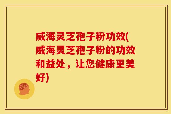 威海灵芝孢子粉功效(威海灵芝孢子粉的功效和益处，让您健康更美好)