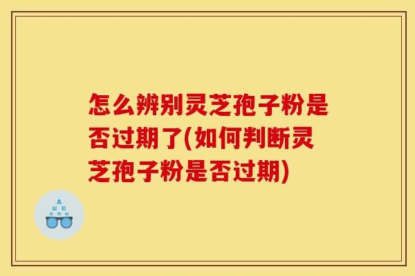 怎么辨别灵芝孢子粉是否过期了(如何判断灵芝孢子粉是否过期)