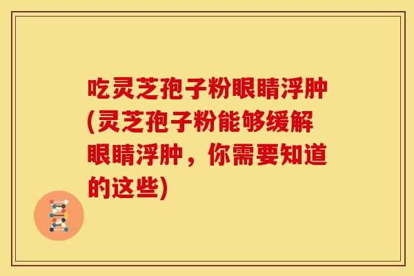 吃灵芝孢子粉眼睛浮肿(灵芝孢子粉能够缓解眼睛浮肿,你需要知道的这些)
