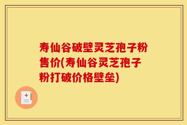 寿仙谷破壁灵芝孢子粉售价(寿仙谷灵芝孢子粉打破价格壁垒)