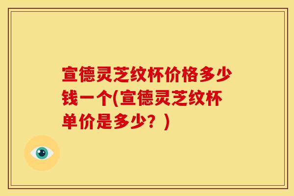 宣德灵芝纹杯价格多少钱一个(宣德灵芝纹杯单价是多少?)