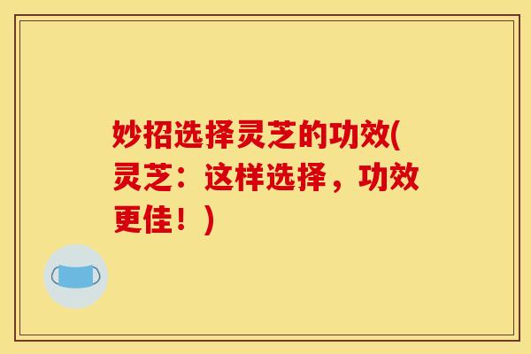 妙招选择灵芝的功效(灵芝：这样选择，功效更佳！)