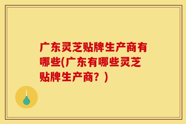广东灵芝贴牌生产商有哪些(广东有哪些灵芝贴牌生产商?)