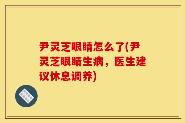 尹灵芝眼睛怎么了(尹灵芝眼睛生病，医生建议休息调养)