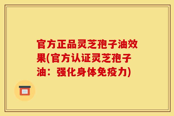 官方正品灵芝孢子油效果(官方认证灵芝孢子油:强化身体免疫力)