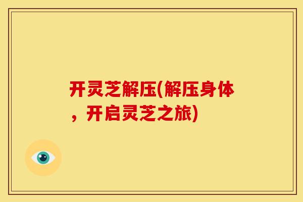 开灵芝解压(解压身体,开启灵芝之旅)