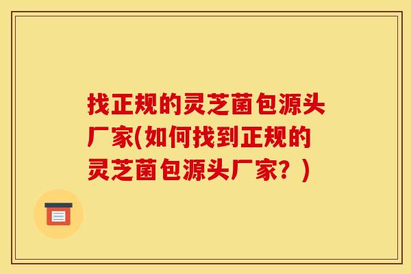 找正规的灵芝菌包源头厂家(如何找到正规的灵芝菌包源头厂家？)