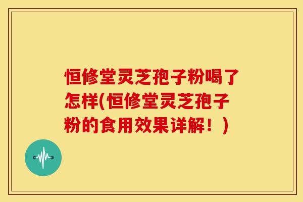 恒修堂灵芝孢子粉喝了怎样(恒修堂灵芝孢子粉的食用效果详解!)
