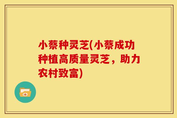 小蔡种灵芝(小蔡成功种植高质量灵芝,助力农村致富)