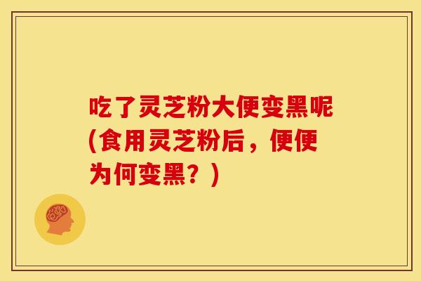 吃了灵芝粉大便变黑呢(食用灵芝粉后,便便为何变黑?)