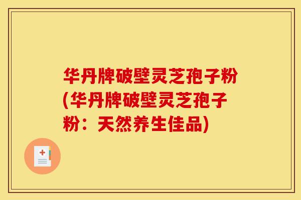 华丹牌破壁灵芝孢子粉(华丹牌破壁灵芝孢子粉:天然养生佳品)