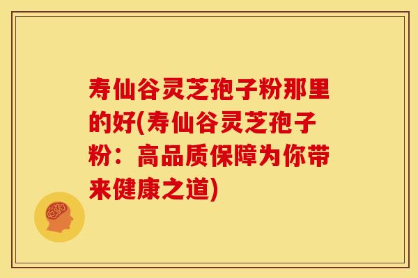寿仙谷灵芝孢子粉那里的好(寿仙谷灵芝孢子粉：高品质保障为你带来健康之道)