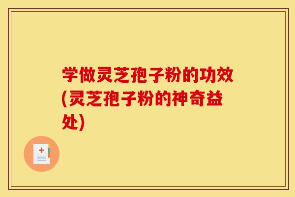学做灵芝孢子粉的功效(灵芝孢子粉的神奇益处)