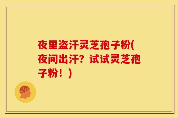 夜里盗汗灵芝孢子粉(夜间出汗？试试灵芝孢子粉！)