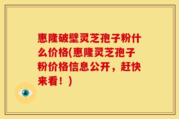 惠隆破壁灵芝孢子粉什么价格(惠隆灵芝孢子粉价格信息公开,赶快来看!)