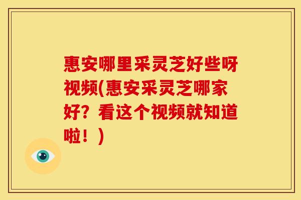 惠安哪里采灵芝好些呀视频(惠安采灵芝哪家好?看这个视频就知道啦!)