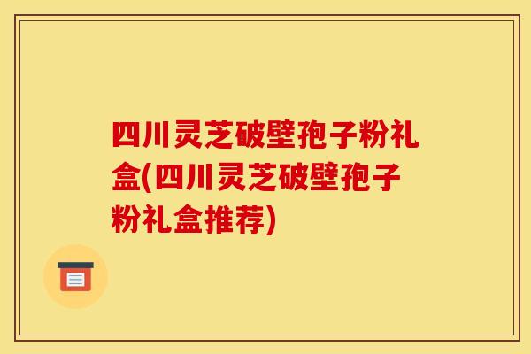 四川灵芝破壁孢子粉礼盒(四川灵芝破壁孢子粉礼盒推荐)