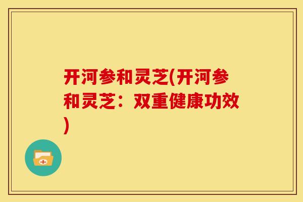 开河参和灵芝(开河参和灵芝：双重健康功效)