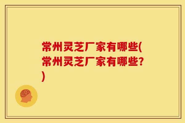 常州灵芝厂家有哪些(常州灵芝厂家有哪些?)