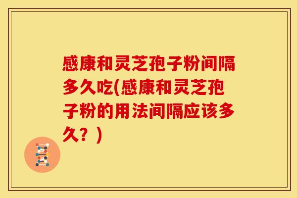 感康和灵芝孢子粉间隔多久吃(感康和灵芝孢子粉的用法间隔应该多久？)