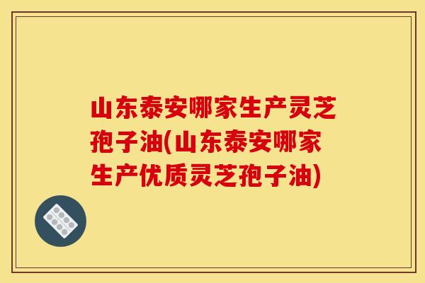 山东泰安哪家生产灵芝孢子油(山东泰安哪家生产优质灵芝孢子油)