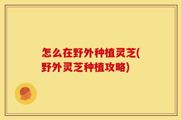 怎么在野外种植灵芝(野外灵芝种植攻略)