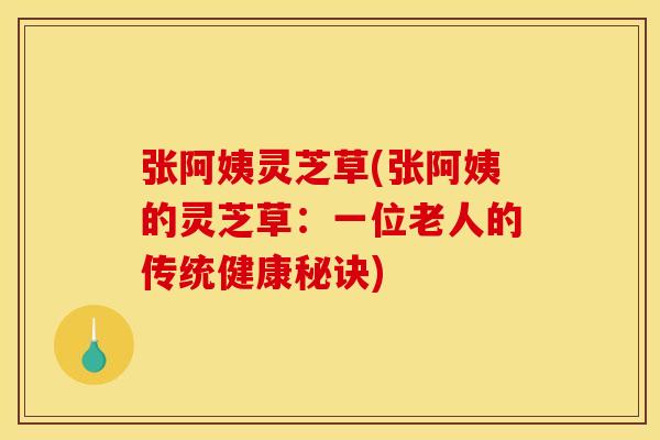 张阿姨灵芝草(张阿姨的灵芝草：一位老人的传统健康秘诀)