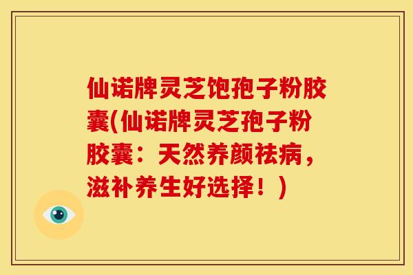 仙诺牌灵芝饱孢子粉胶囊(仙诺牌灵芝孢子粉胶囊:天然养颜祛病,滋补养生好选择!)
