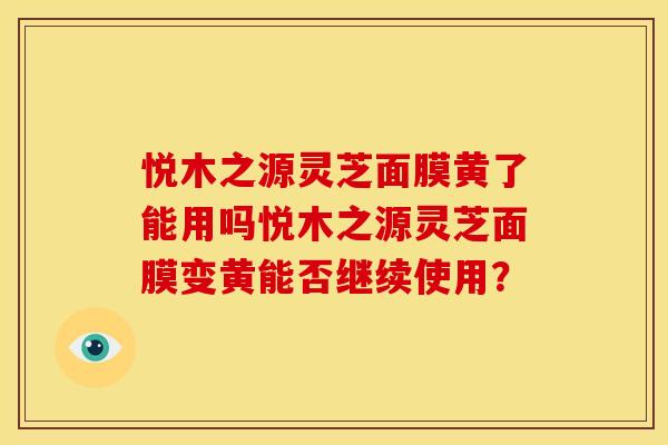 悦木之源灵芝面膜黄了能用吗悦木之源灵芝面膜变黄能否继续使用?