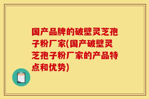 国产品牌的破壁灵芝孢子粉厂家(国产破壁灵芝孢子粉厂家的产品特点和优势)