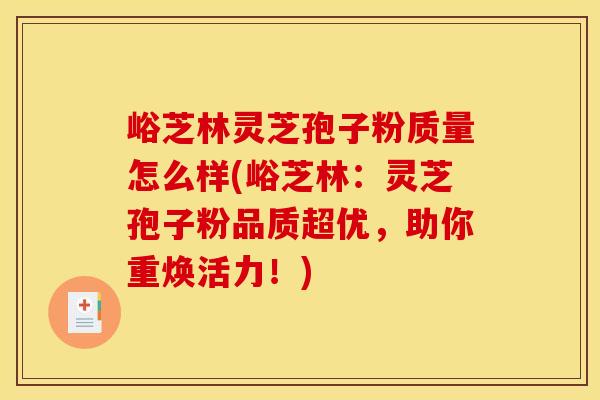 峪芝林灵芝孢子粉质量怎么样(峪芝林:灵芝孢子粉品质超优,助你重焕活力!)