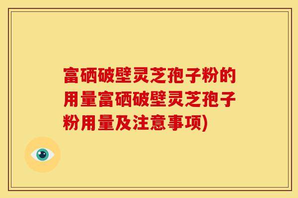 富硒破壁灵芝孢子粉的用量富硒破壁灵芝孢子粉用量及注意事项)