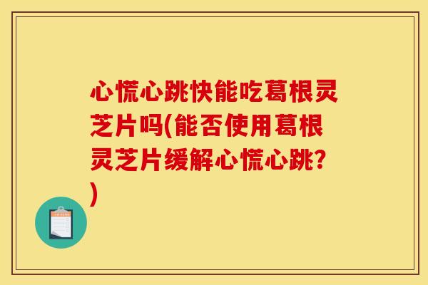 心慌心跳快能吃葛根灵芝片吗(能否使用葛根灵芝片缓解心慌心跳?)