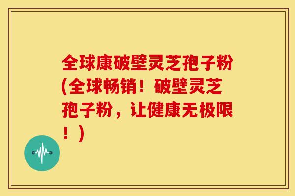 全球康破壁灵芝孢子粉(全球畅销!破壁灵芝孢子粉,让健康无极限!)