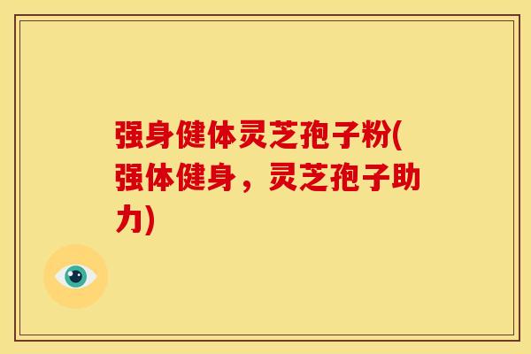 强身健体灵芝孢子粉(强体健身，灵芝孢子助力)