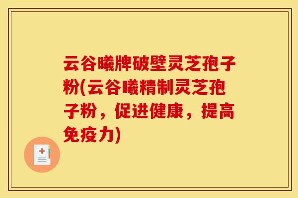 云谷曦牌破壁灵芝孢子粉(云谷曦精制灵芝孢子粉，促进健康，提高免疫力)