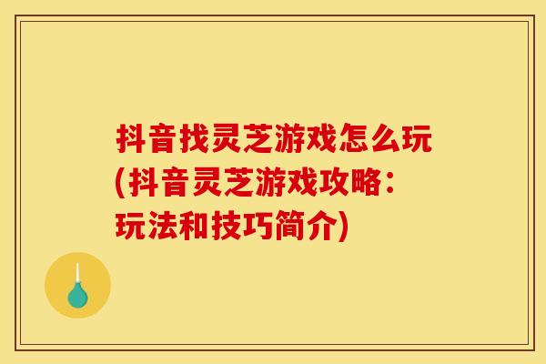 抖音找灵芝游戏怎么玩(抖音灵芝游戏攻略:玩法和技巧简介)