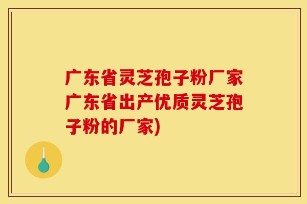 广东省灵芝孢子粉厂家广东省出产优质灵芝孢子粉的厂家)