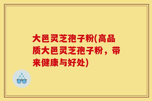 大邑灵芝孢子粉(高品质大邑灵芝孢子粉,带来健康与好处)