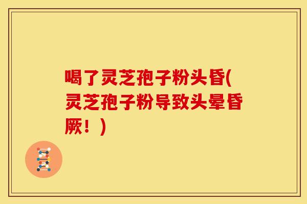 喝了灵芝孢子粉头昏(灵芝孢子粉导致头晕昏厥！)
