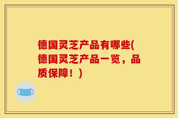 德国灵芝产品有哪些(德国灵芝产品一览，品质保障！)