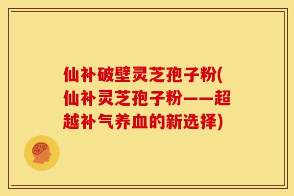 仙补破壁灵芝孢子粉(仙补灵芝孢子粉——超越补气养血的新选择)