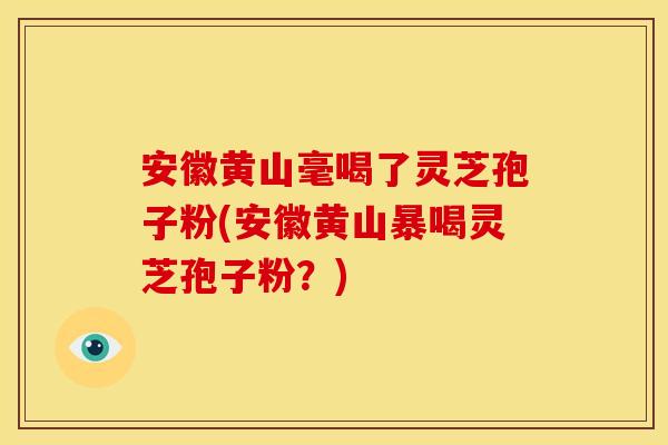 安徽黄山毫喝了灵芝孢子粉(安徽黄山暴喝灵芝孢子粉?)