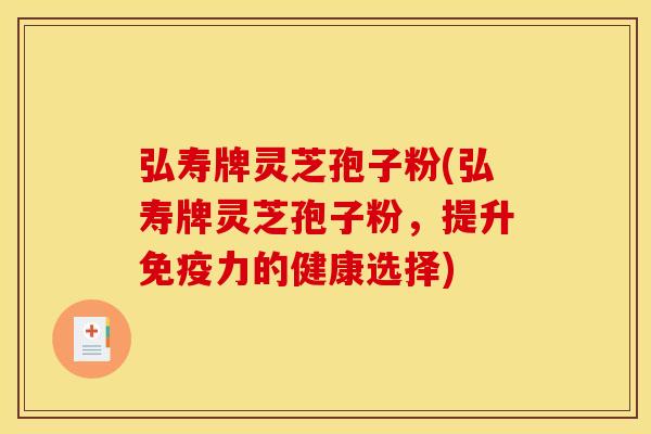 弘寿牌灵芝孢子粉(弘寿牌灵芝孢子粉,提升免疫力的健康选择)