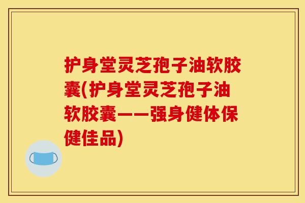 护身堂灵芝孢子油软胶囊(护身堂灵芝孢子油软胶囊——强身健体保健佳品)