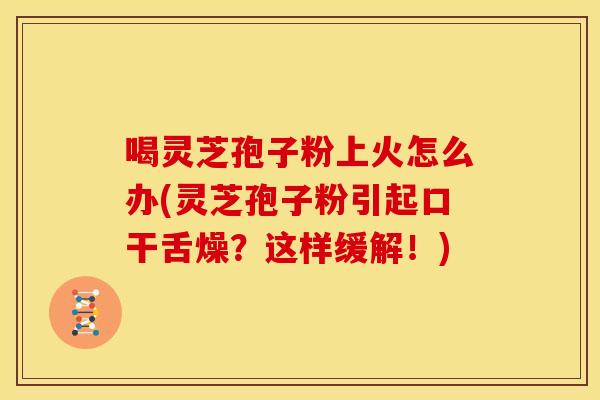 喝灵芝孢子粉上火怎么办(灵芝孢子粉引起口干舌燥?这样缓解!)