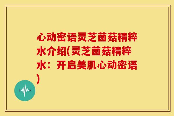 心动密语灵芝菌菇精粹水介绍(灵芝菌菇精粹水：开启美肌心动密语)