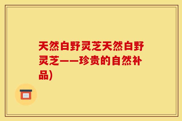 天然白野灵芝天然白野灵芝——珍贵的自然补品)