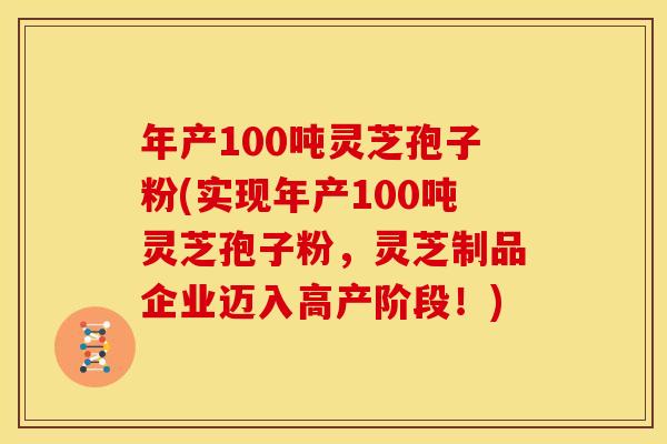年产100吨灵芝孢子粉(实现年产100吨灵芝孢子粉，灵芝制品企业迈入高产阶段！)