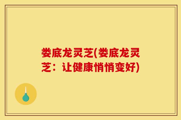 娄底龙灵芝(娄底龙灵芝：让健康悄悄变好)